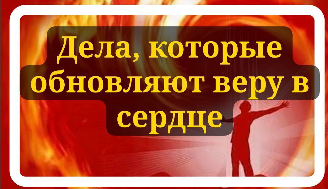 Дела, которые обновляют веру в сердце  